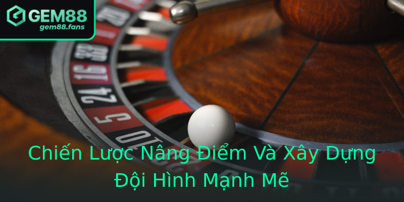 Chiến Lược Nâng Điểm Và Xây Dựng Đội Hình Mạnh Mẽ Chiến Lược Nâng Điểm Và Xây Dựng Đội Hình Mạnh Mẽ