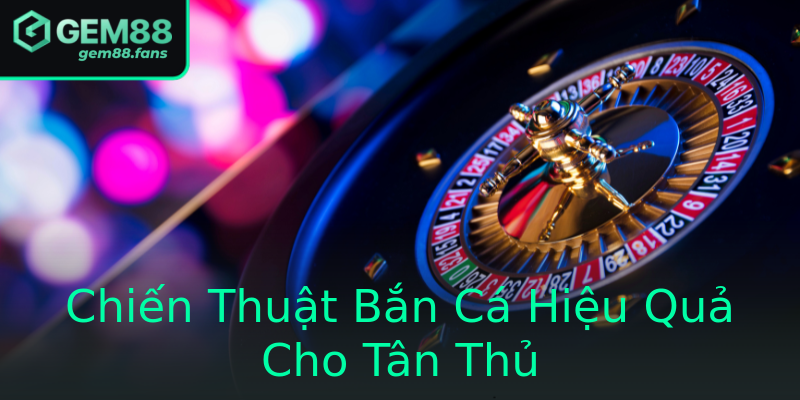 Chiến Thuật Bắn Cá Hiệu Quả Cho Tân Thủ Chiến Thuật Bắn Cá Hiệu Quả Cho Tân Thủ