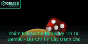 Kham Pha Game No Hu Uy Tin Tai Gem88 Ia Chi Tin Cay Danh Cho Game Thu 2025