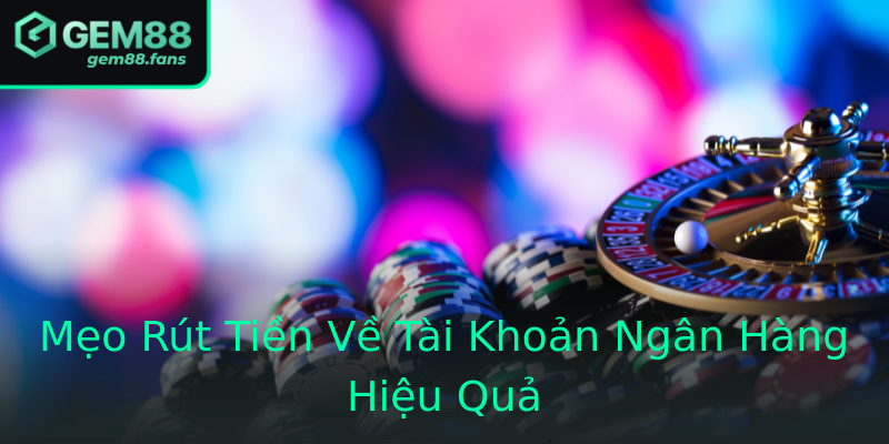 Mẹo Rút Tiền Về Tài Khoản Ngân Hàng Hiệu Quả