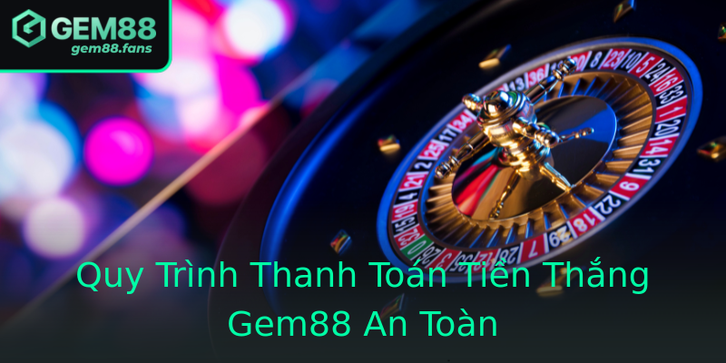 Quy Trình Thanh Toán Tiền Thắng Gem88 An Toàn