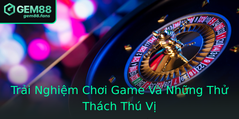 Trải Nghiệm Chơi Game Và Những Thử Thách Thú Vị Trải Nghiệm Chơi Game Và Những Thử Thách Thú Vị
